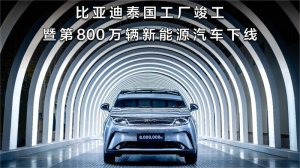 比亚迪迎两大里程碑：泰国工厂竣工 第800万辆新能源汽车下线